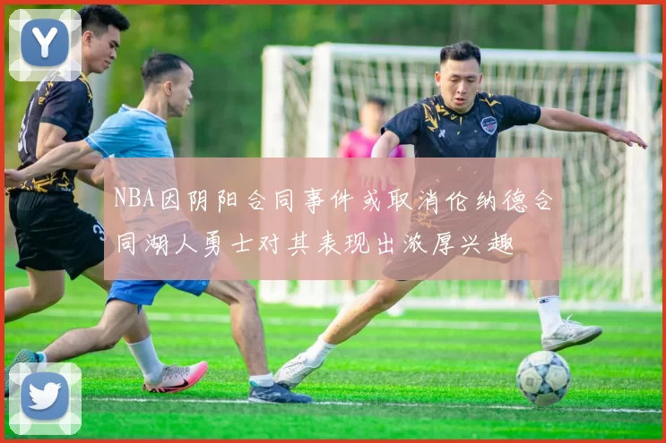 NBA因阴阳合同事件或取消伦纳德合同湖人勇士对其表现出浓厚兴趣