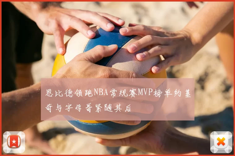 恩比德领跑NBA常规赛MVP榜单约基奇与字母哥紧随其后