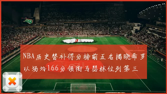NBA历史替补得分榜前五名揭晓希罗以场均166分领衔马瑟林位列第三