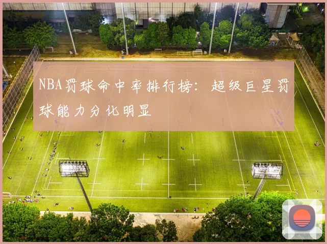 NBA罚球命中率排行榜：超级巨星罚球能力分化明显