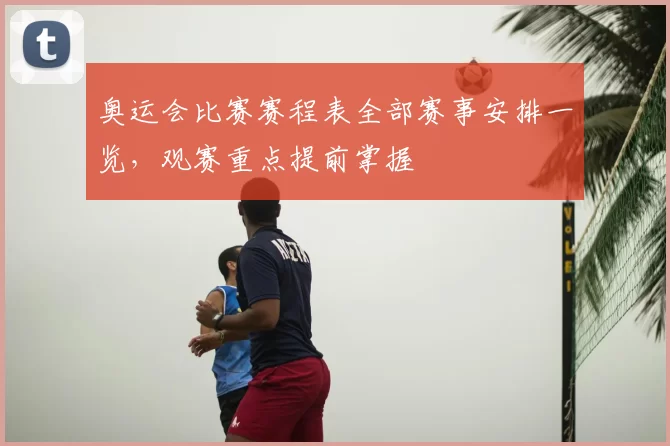奥运会比赛赛程表全部赛事安排一览,观赛重点提前掌握