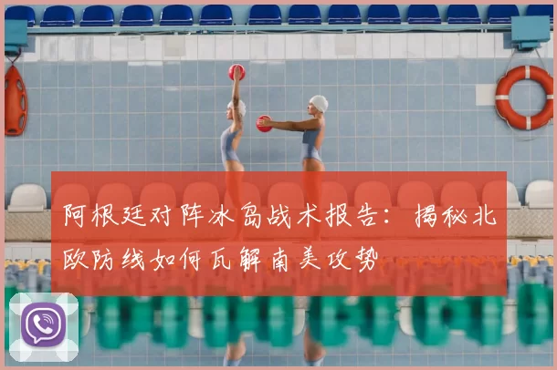 阿根廷对阵冰岛战术报告:揭秘北欧防线如何瓦解南美攻势