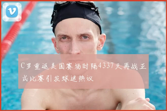 C罗重返美国赛场时隔4337天再战正式比赛引发球迷热议