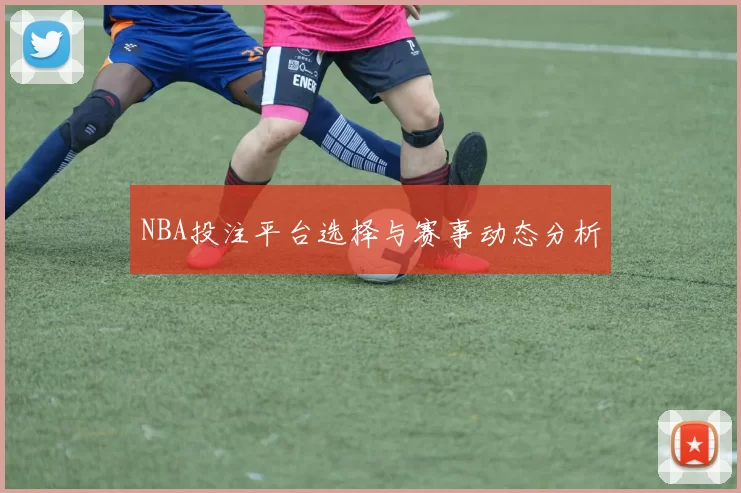 NBA投注平台选择与赛事动态分析