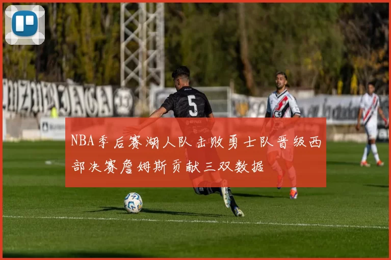NBA季后赛湖人队击败勇士队晋级西部决赛詹姆斯贡献三双数据