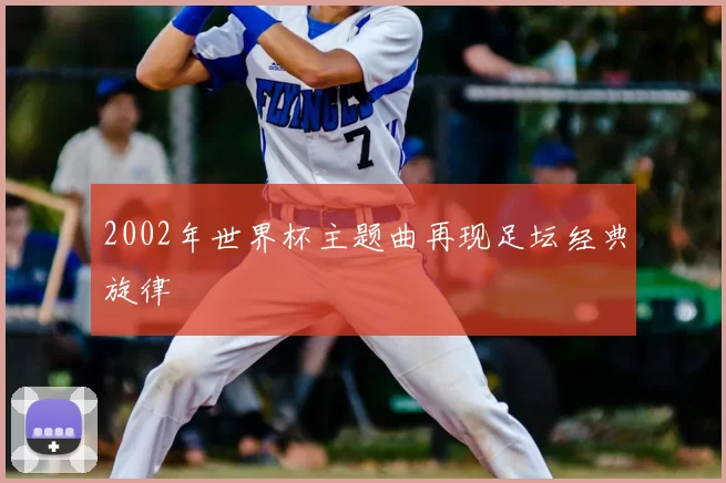 2002年世界杯主题曲再现足坛经典旋律
