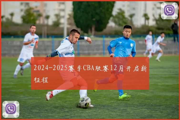 2024-2025赛季CBA联赛12月开启新征程