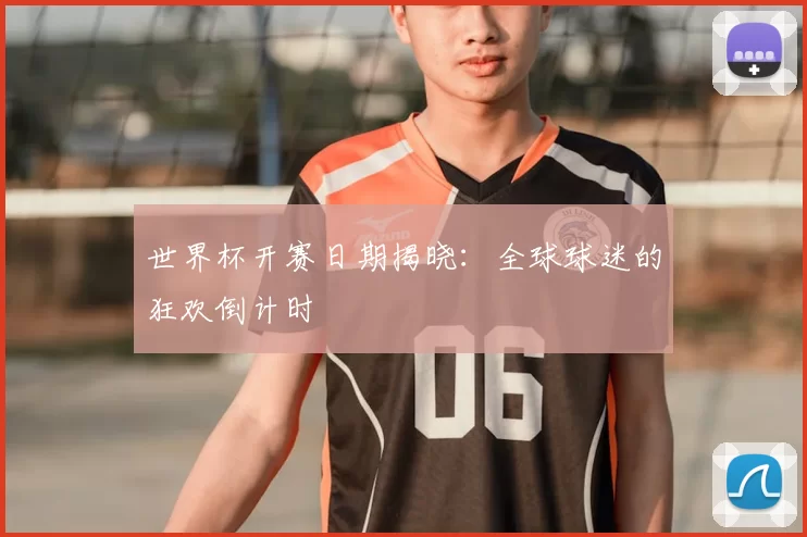 世界杯开赛日期揭晓:全球球迷的狂欢倒计时