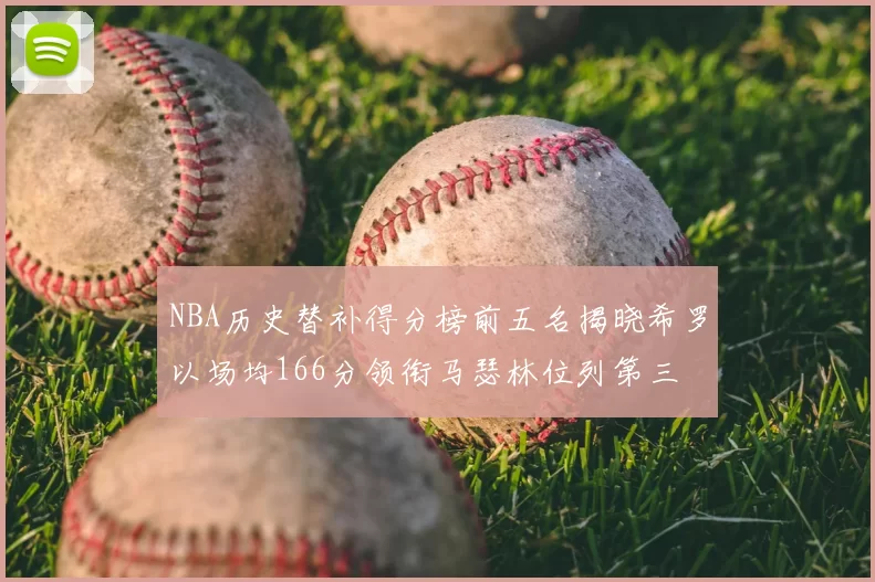 NBA历史替补得分榜前五名揭晓希罗以场均166分领衔马瑟林位列第三