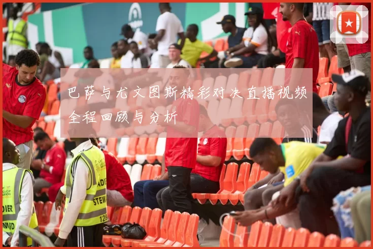 巴萨与尤文图斯精彩对决直播视频全程回顾与分析