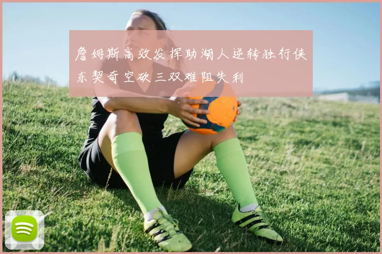 詹姆斯高效发挥助湖人逆转独行侠东契奇空砍三双难阻失利