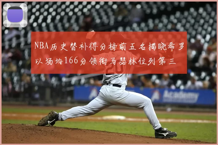 NBA历史替补得分榜前五名揭晓希罗以场均166分领衔马瑟林位列第三