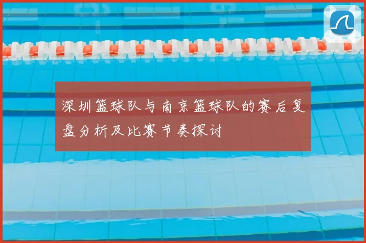 深圳篮球队与南京篮球队的赛后复盘分析及比赛节奏探讨