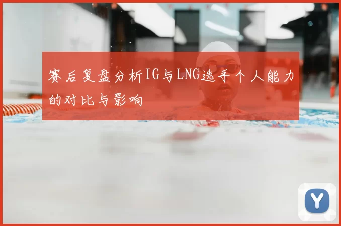 赛后复盘分析IG与LNG选手个人能力的对比与影响
