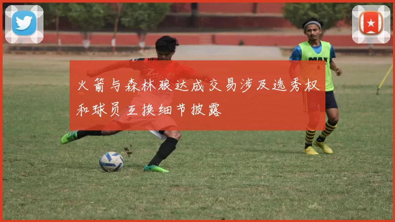 火箭与森林狼达成交易涉及选秀权和球员互换细节披露
