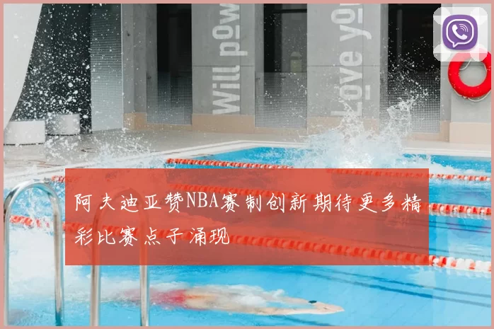 阿夫迪亚赞NBA赛制创新期待更多精彩比赛点子涌现