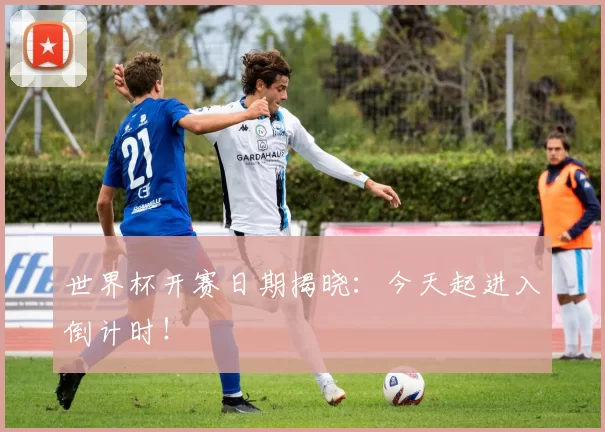 世界杯开赛日期揭晓:今天起进入倒计时!