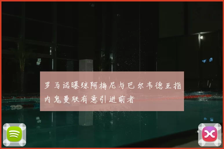 罗马诺曝琼阿梅尼与巴尔韦德互指内鬼曼联有意引进前者