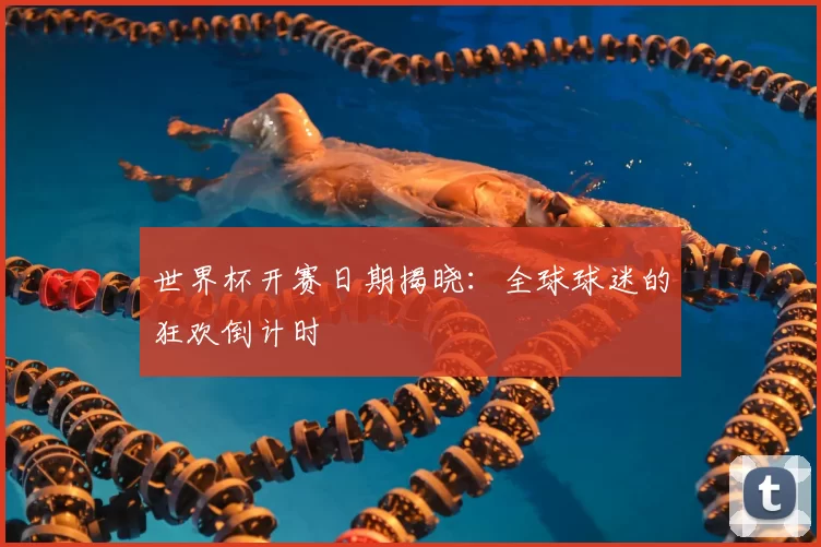 世界杯开赛日期揭晓：全球球迷的狂欢倒计时