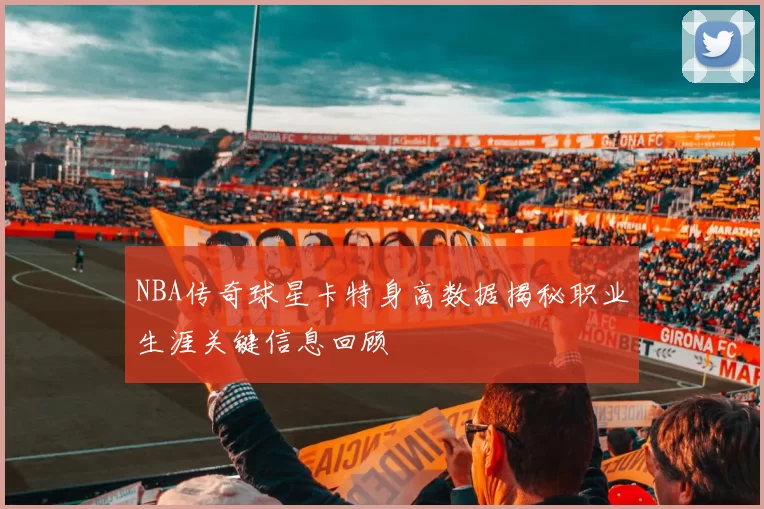 NBA传奇球星卡特身高数据揭秘职业生涯关键信息回顾