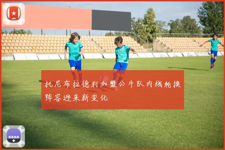 托尼布拉德利加盟公牛队内线轮换阵容迎来新变化