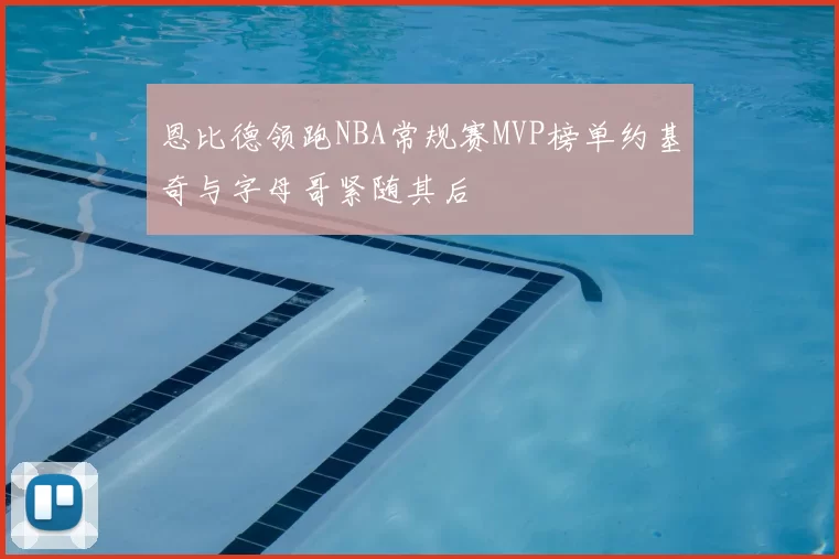 恩比德领跑NBA常规赛MVP榜单约基奇与字母哥紧随其后