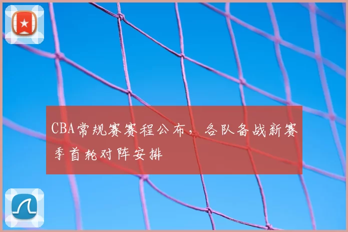 CBA常规赛赛程公布,各队备战新赛季首轮对阵安排