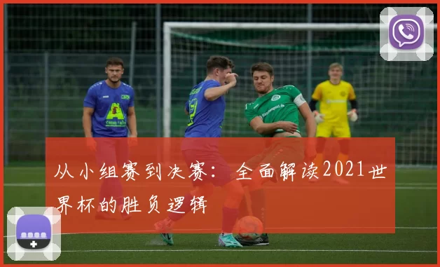从小组赛到决赛:全面解读2021世界杯的胜负逻辑