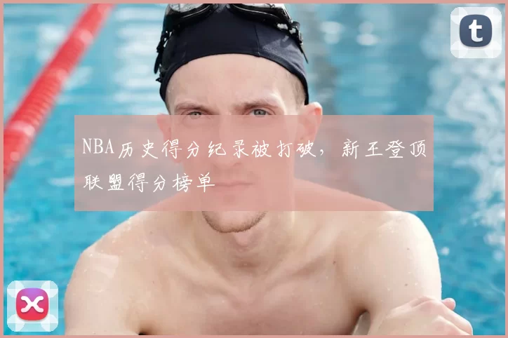 NBA历史得分纪录被打破,新王登顶联盟得分榜单