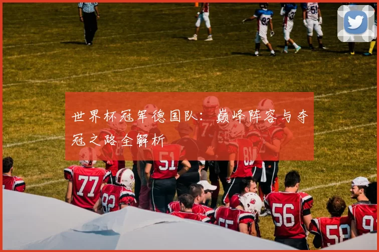 世界杯冠军德国队:巅峰阵容与夺冠之路全解析