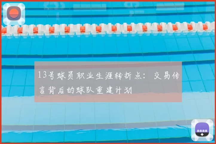 13号球员职业生涯转折点:交易传言背后的球队重建计划