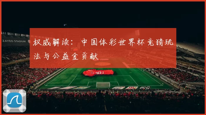 权威解读:中国体彩世界杯竞猜玩法与公益金贡献