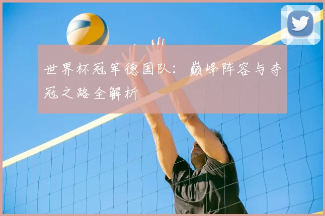 世界杯冠军德国队：巅峰阵容与夺冠之路全解析