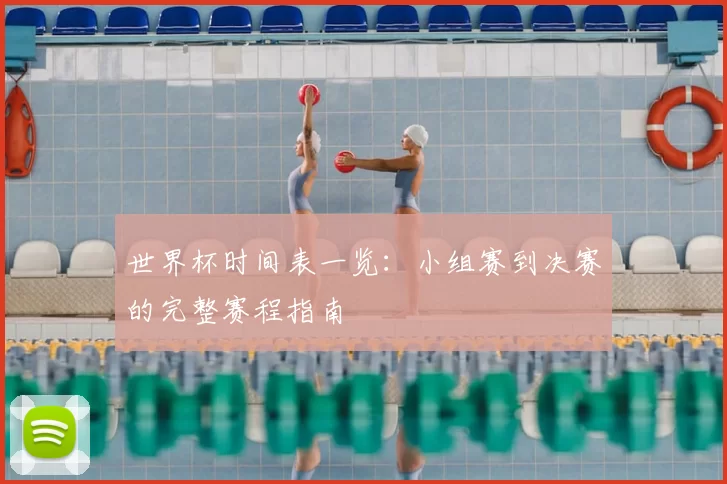 世界杯时间表一览:小组赛到决赛的完整赛程指南