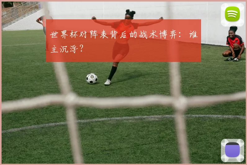 世界杯对阵表背后的战术博弈:谁主沉浮?