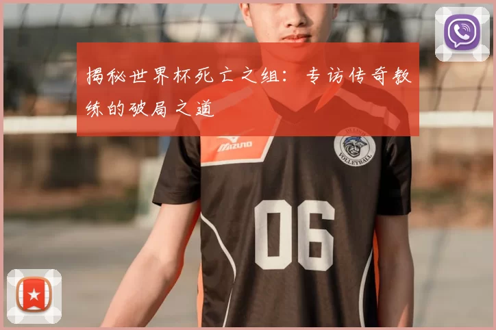 揭秘世界杯死亡之组:专访传奇教练的破局之道
