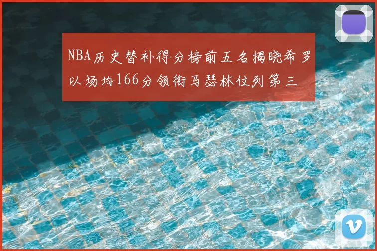 NBA历史替补得分榜前五名揭晓希罗以场均166分领衔马瑟林位列第三