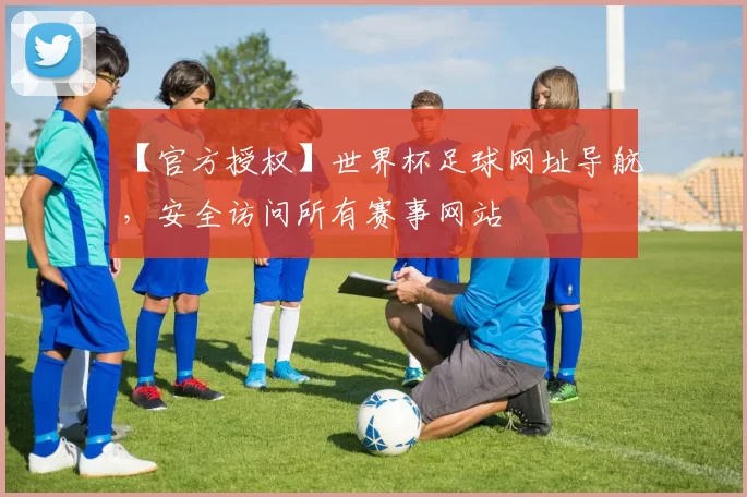 【官方授权】世界杯足球网址导航,安全访问所有赛事网站