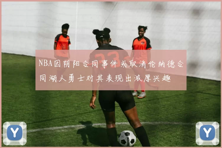 NBA因阴阳合同事件或取消伦纳德合同湖人勇士对其表现出浓厚兴趣
