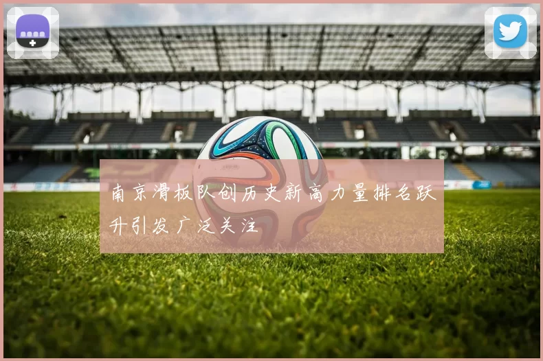 南京滑板队创历史新高力量排名跃升引发广泛关注
