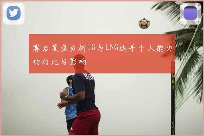 赛后复盘分析IG与LNG选手个人能力的对比与影响