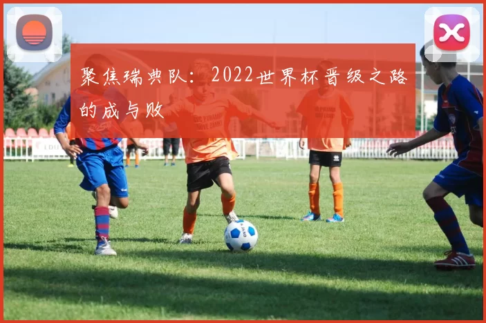 聚焦瑞典队:2022世界杯晋级之路的成与败