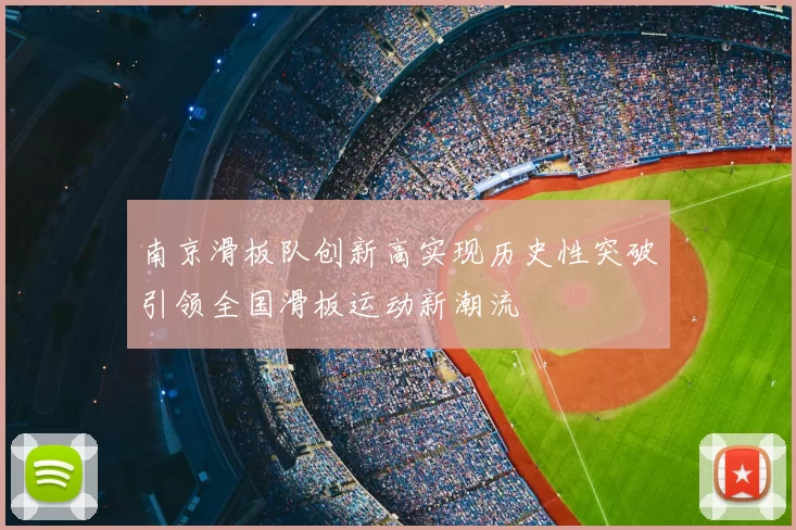 南京滑板队创新高实现历史性突破引领全国滑板运动新潮流