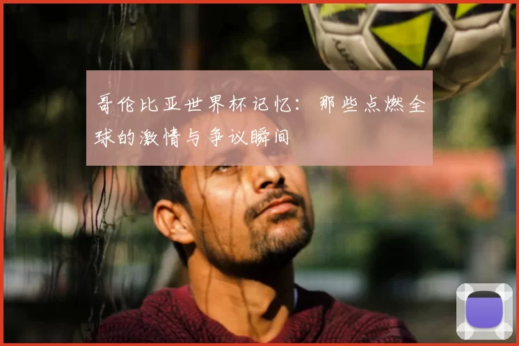 哥伦比亚世界杯记忆:那些点燃全球的激情与争议瞬间