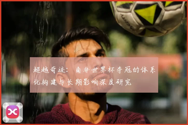 超越奇迹：南非世界杯夺冠的体系化构建与长期影响深度研究