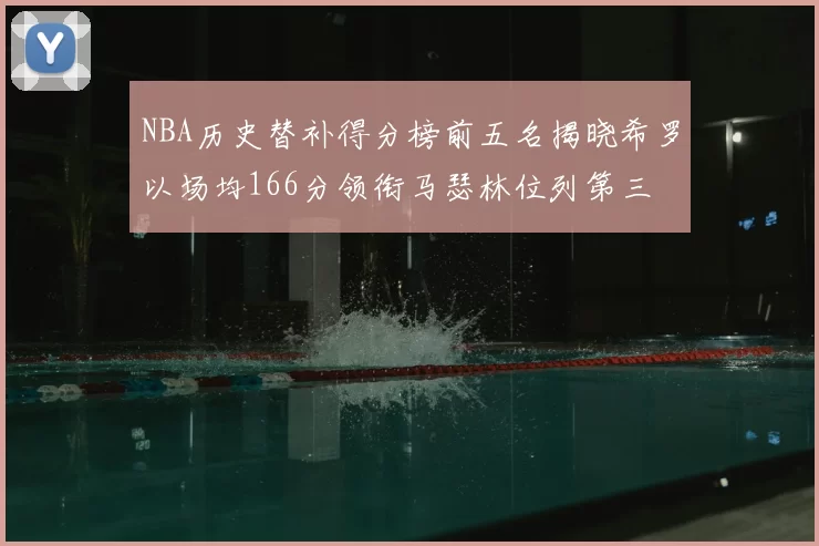 NBA历史替补得分榜前五名揭晓希罗以场均166分领衔马瑟林位列第三