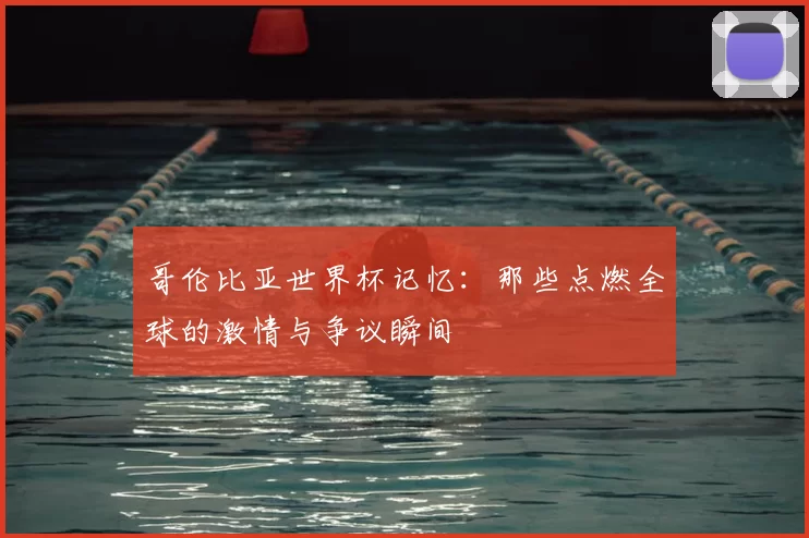 哥伦比亚世界杯记忆:那些点燃全球的激情与争议瞬间