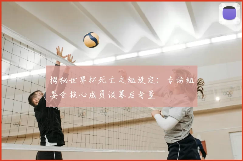 揭秘世界杯死亡之组设定:专访组委会核心成员谈幕后考量