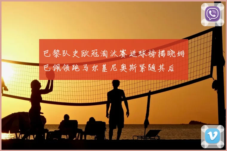 巴黎队史欧冠淘汰赛进球榜揭晓姆巴佩领跑马尔基尼奥斯紧随其后
