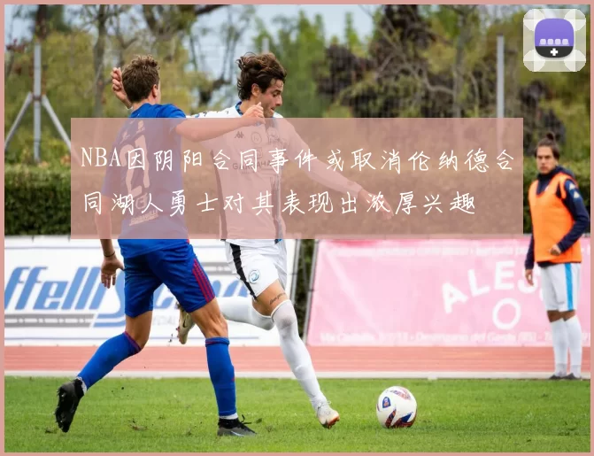 NBA因阴阳合同事件或取消伦纳德合同湖人勇士对其表现出浓厚兴趣